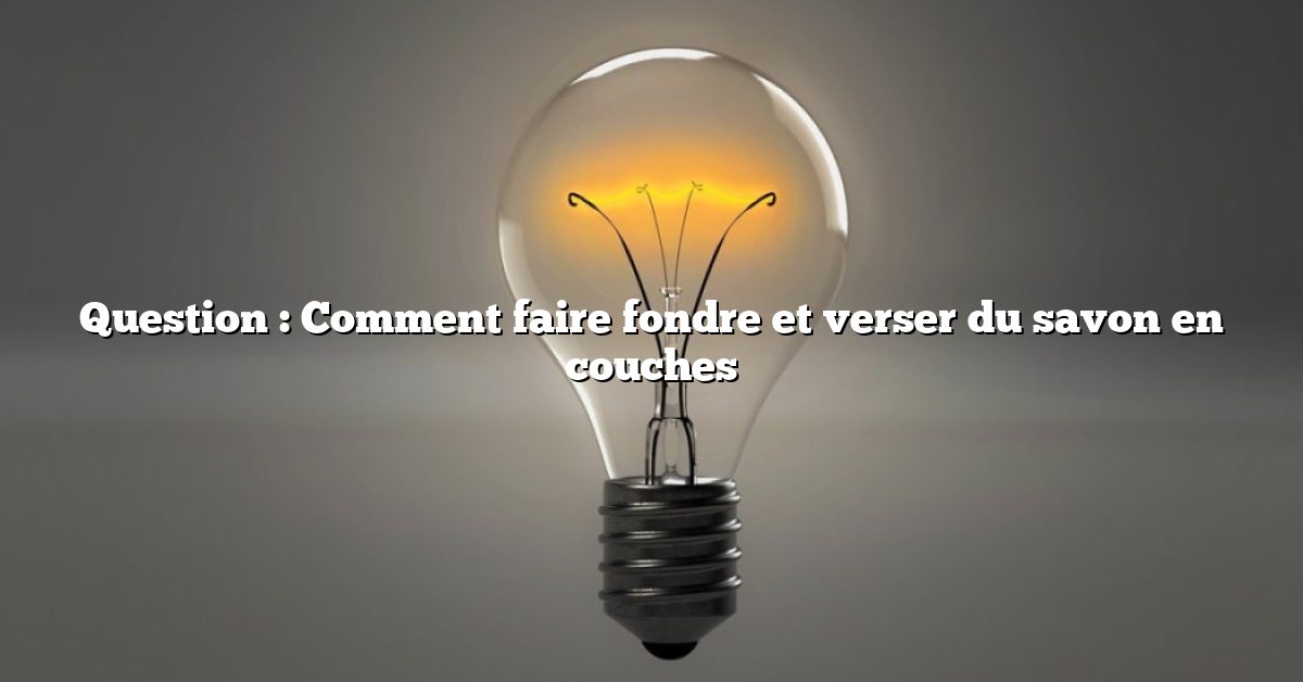 Question : Comment faire fondre et verser du savon en couches